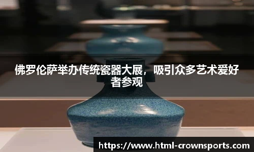 佛罗伦萨举办传统瓷器大展，吸引众多艺术爱好者参观