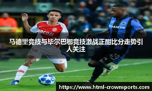 马德里竞技与毕尔巴鄂竞技激战正酣比分走势引人关注
