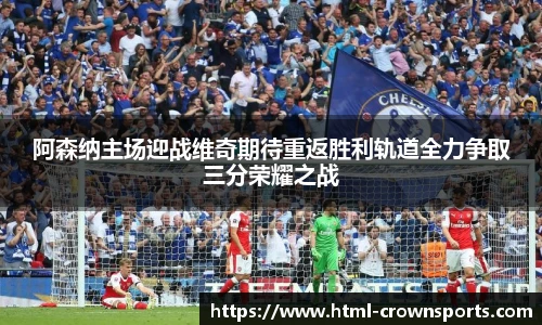 阿森纳主场迎战维奇期待重返胜利轨道全力争取三分荣耀之战