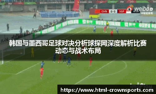 韩国与墨西哥足球对决分析球探网深度解析比赛动态与战术布局