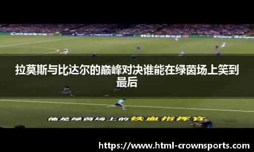 拉莫斯与比达尔的巅峰对决谁能在绿茵场上笑到最后