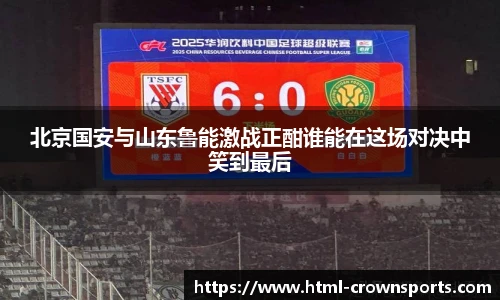 北京国安与山东鲁能激战正酣谁能在这场对决中笑到最后